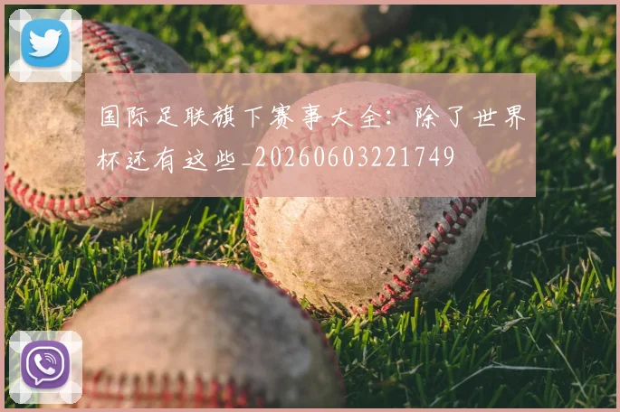 国际足联旗下赛事大全:除了世界杯还有这些_20260603221749
