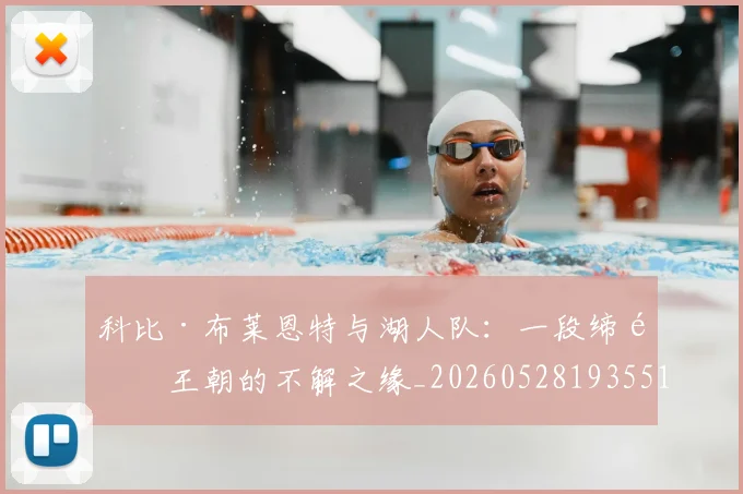 科比·布莱恩特与湖人队:一段缔造王朝的不解之缘_20260528193551