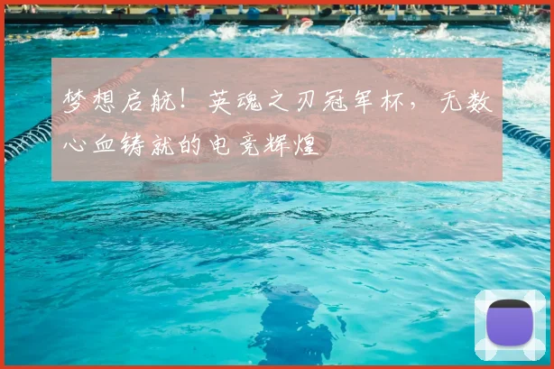梦想启航!英魂之刃冠军杯,无数心血铸就的电竞辉煌