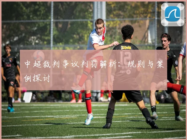 中超裁判争议判罚解析：规则与案例探讨