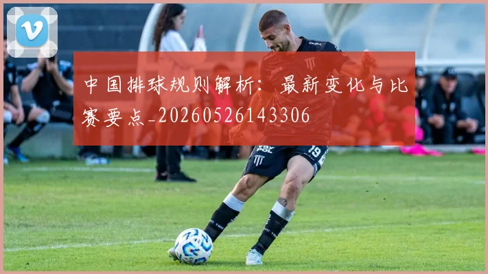 中国排球规则解析：最新变化与比赛要点_20260526143306