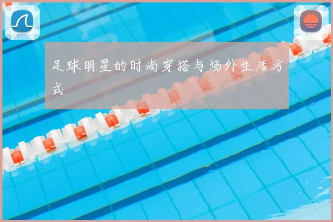 足球明星的时尚穿搭与场外生活方式