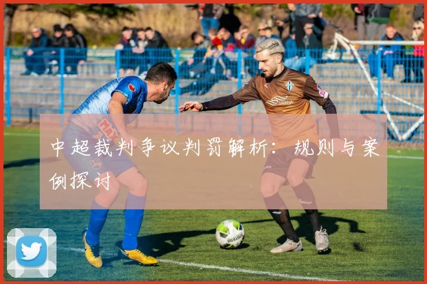 中超裁判争议判罚解析:规则与案例探讨