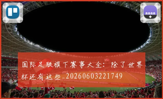 国际足联旗下赛事大全：除了世界杯还有这些_20260603221749