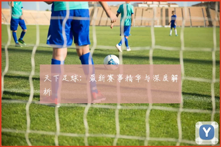 天下足球:最新赛事精华与深度解析