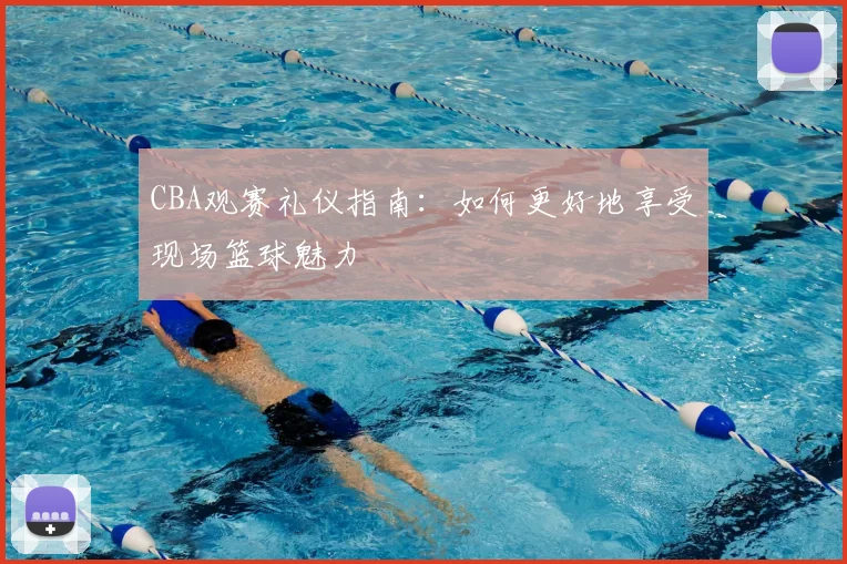 CBA观赛礼仪指南:如何更好地享受现场篮球魅力