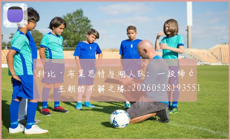 科比·布莱恩特与湖人队:一段缔造王朝的不解之缘_20260528193551