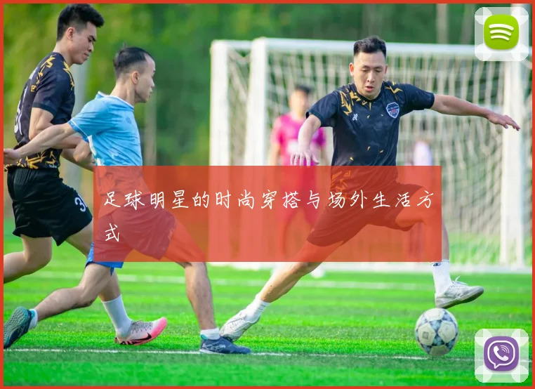 足球明星的时尚穿搭与场外生活方式