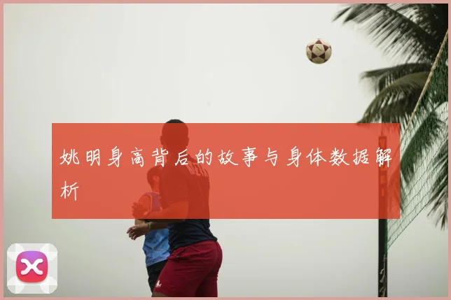 姚明身高背后的故事与身体数据解析