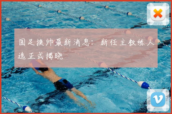 国足换帅最新消息：新任主教练人选正式揭晓
