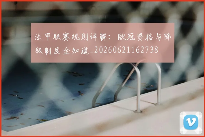 法甲联赛规则详解:欧冠资格与降级制度全知道_20260621162738
