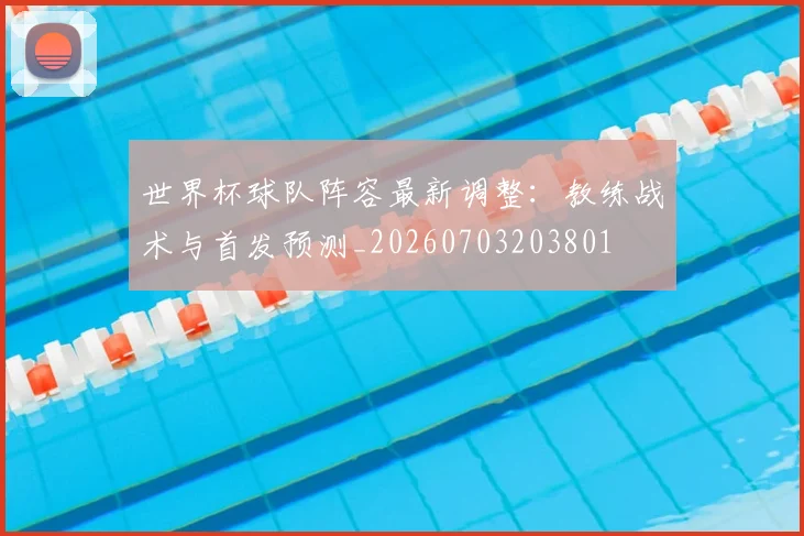 世界杯球队阵容最新调整:教练战术与首发预测_20260703203801