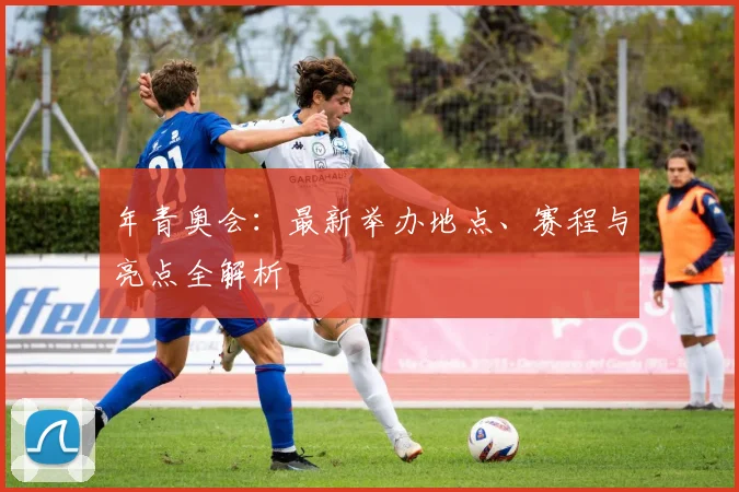 年青奥会:最新举办地点、赛程与亮点全解析