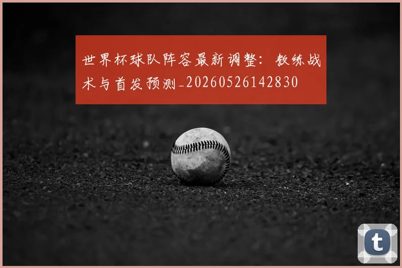 世界杯球队阵容最新调整：教练战术与首发预测_20260526142830