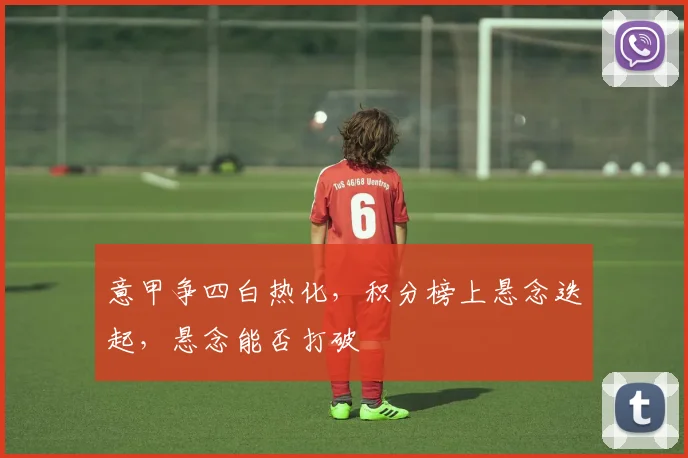 意甲争四白热化，积分榜上悬念迭起，悬念能否打破