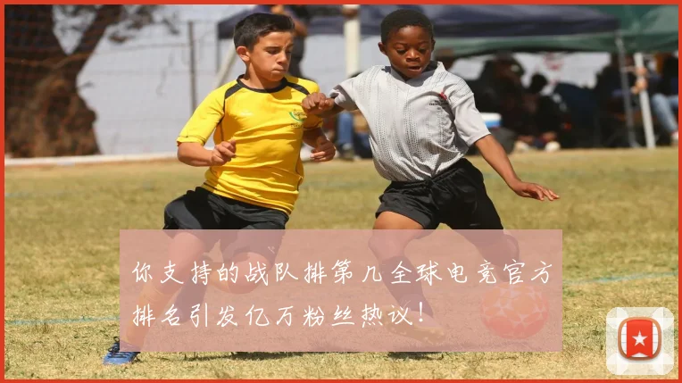 你支持的战队排第几全球电竞官方排名引发亿万粉丝热议！