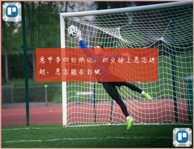 意甲争四白热化,积分榜上悬念迭起,悬念能否打破