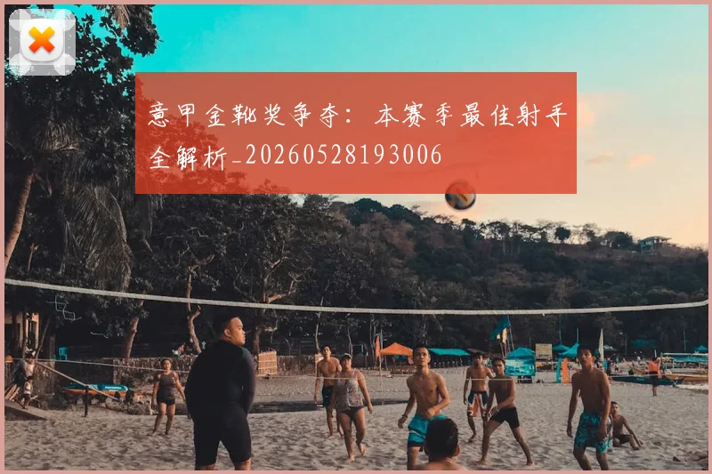 意甲金靴奖争夺:本赛季最佳射手全解析_20260528193006