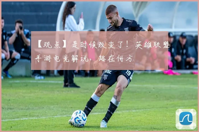 【观点】是时候改变了！英雄联盟手游电竞解说，路在何方
