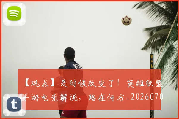 【观点】是时候改变了！英雄联盟手游电竞解说，路在何方_20260702173259