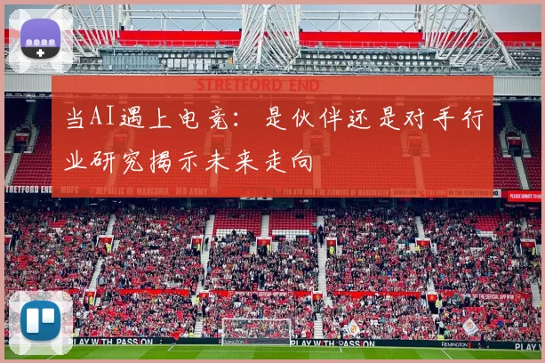 当AI遇上电竞：是伙伴还是对手行业研究揭示未来走向