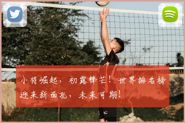 小将崛起，初露锋芒！世界排名榜迎来新面孔，未来可期！
