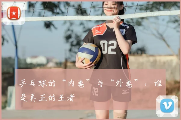 乒乓球的“内卷”与“外卷”，谁是真正的王者
