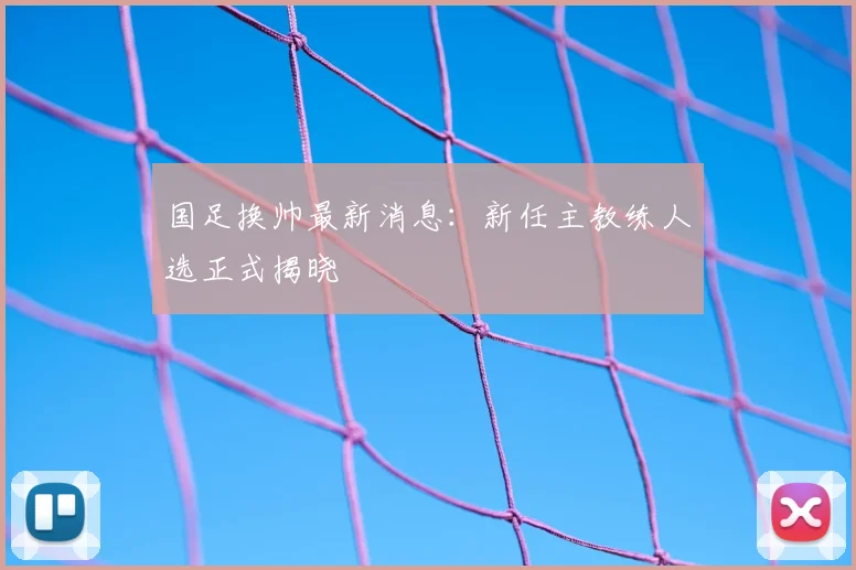 国足换帅最新消息：新任主教练人选正式揭晓