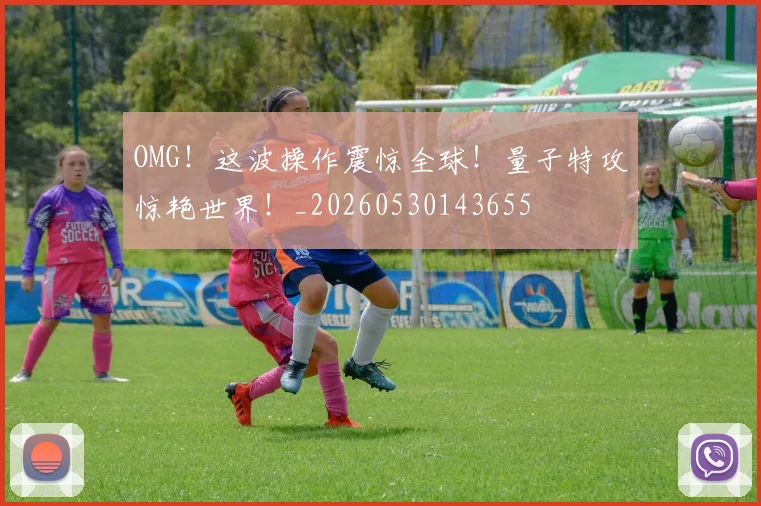 OMG!这波操作震惊全球!量子特攻惊艳世界!_20260530143655