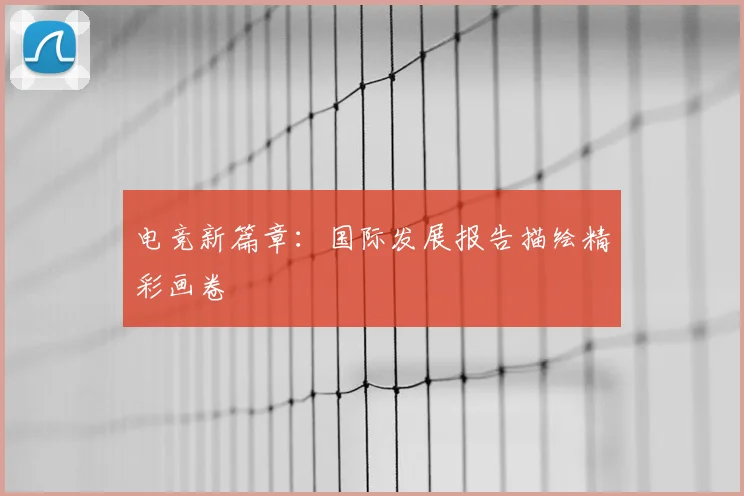 电竞新篇章:国际发展报告描绘精彩画卷