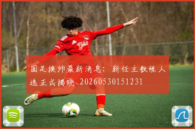 国足换帅最新消息：新任主教练人选正式揭晓_20260530151231